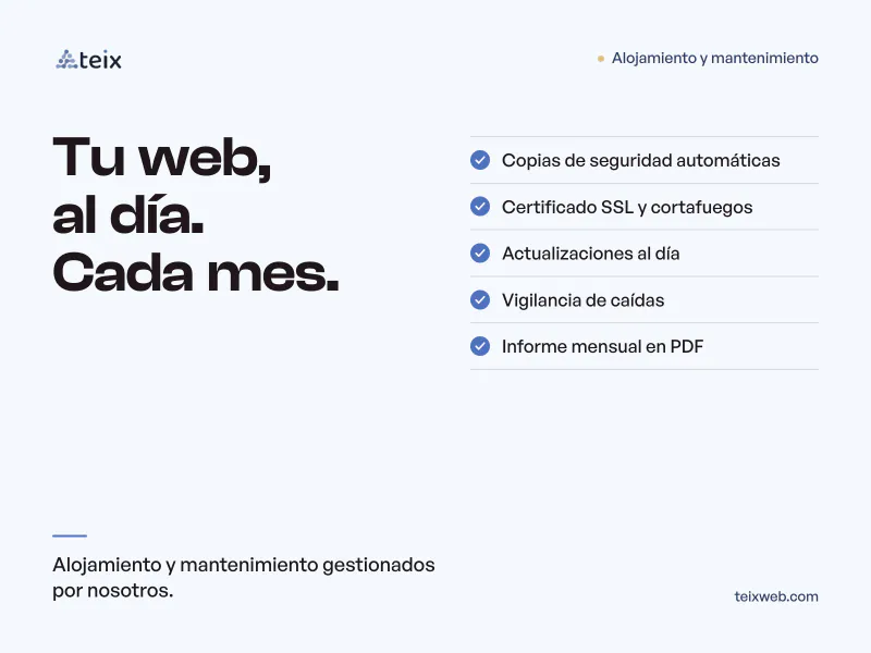 Alojamiento y mantenimiento: tu web, al día cada mes. Copias de seguridad automáticas, certificado SSL y cortafuegos, actualizaciones al día, vigilancia de caídas e informe mensual en PDF.